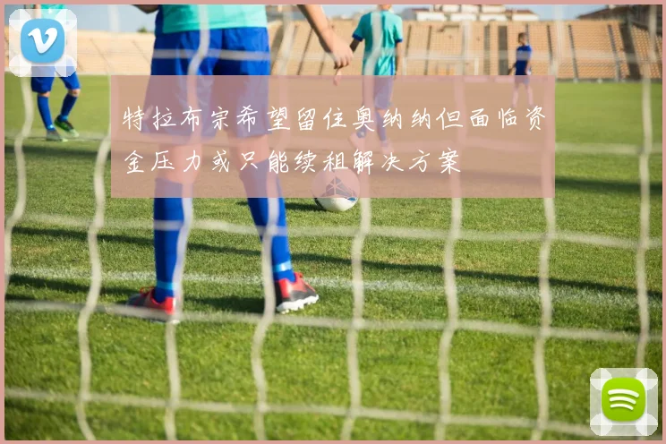 特拉布宗希望留住奥纳纳但面临资金压力或只能续租解决方案