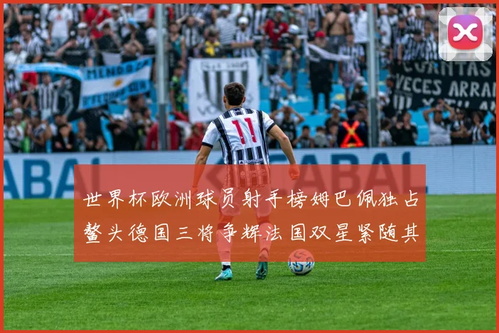 世界杯欧洲球员射手榜姆巴佩独占鳌头德国三将争辉法国双星紧随其后