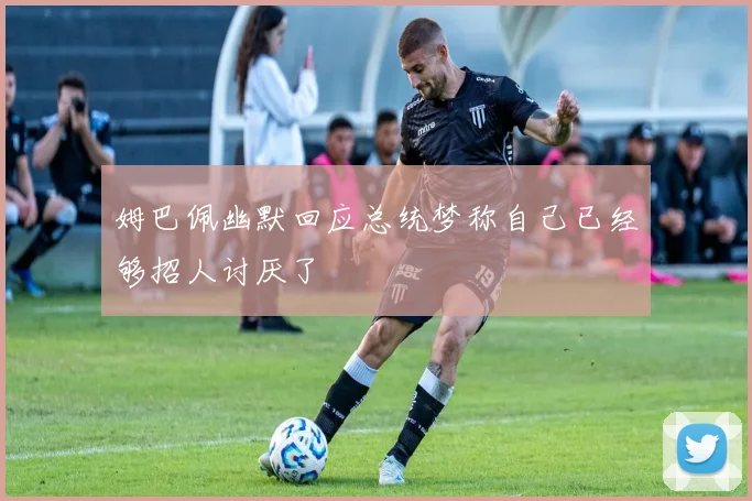 姆巴佩幽默回应总统梦称自己已经够招人讨厌了
