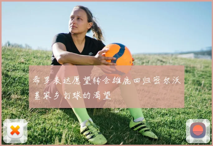 希罗表达愿望转会雄鹿回归密尔沃基家乡打球的渴望