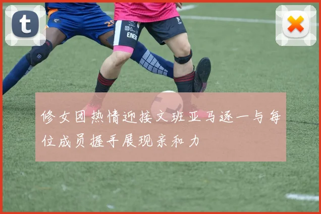 修女团热情迎接文班亚马逐一与每位成员握手展现亲和力