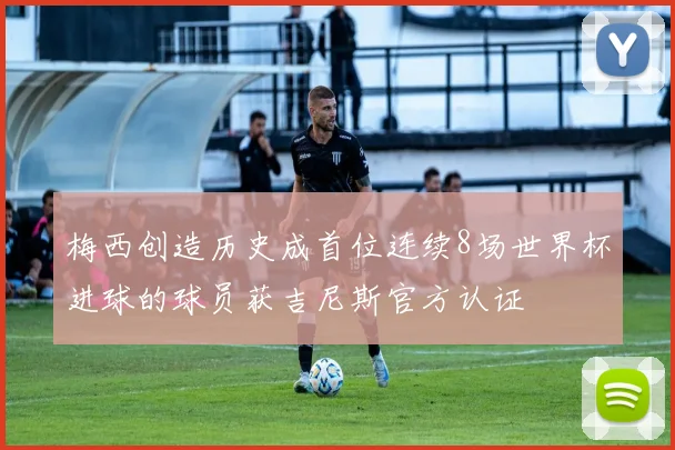 梅西创造历史成首位连续8场世界杯进球的球员获吉尼斯官方认证