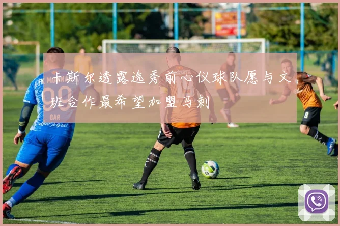 卡斯尔透露选秀前心仪球队愿与文班合作最希望加盟马刺