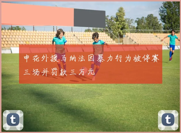 申花外援马纳法因暴力行为被停赛三场并罚款三万元