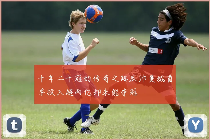 十年二十冠的传奇之路瓜帅曼城首季投入超两亿却未能夺冠