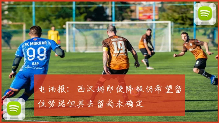 电讯报：西汉姆即使降级仍希望留住努诺但其去留尚未确定