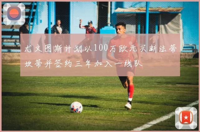 尤文图斯计划以100万欧元买断法蒂坎蒂并签约三年加入一线队
