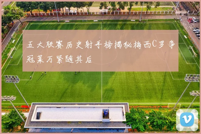 五大联赛历史射手榜揭秘梅西C罗争冠莱万紧随其后