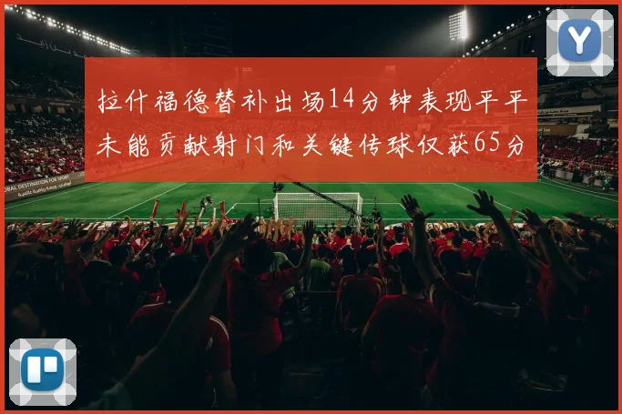 拉什福德替补出场14分钟表现平平未能贡献射门和关键传球仅获65分