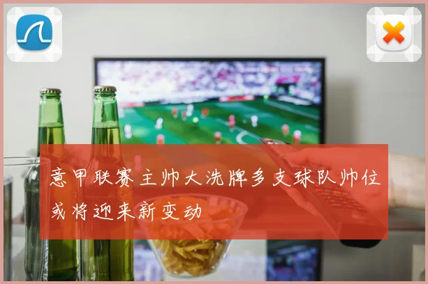意甲联赛主帅大洗牌多支球队帅位或将迎来新变动