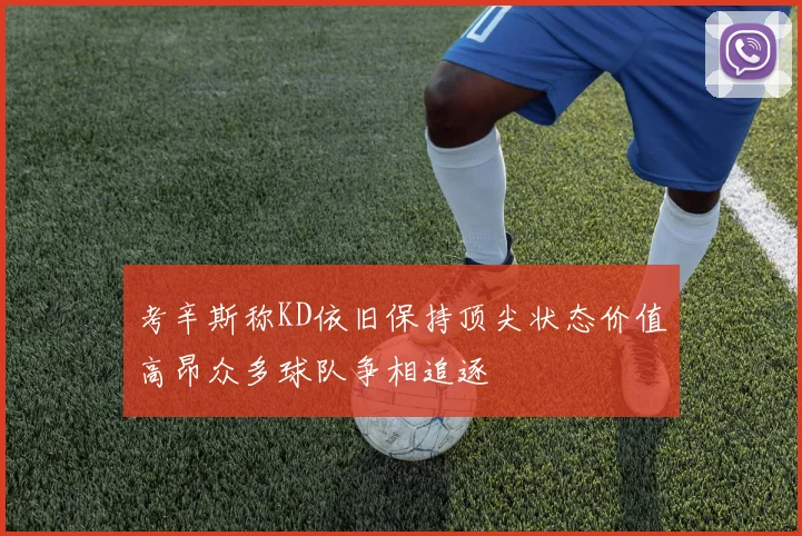 考辛斯称KD依旧保持顶尖状态价值高昂众多球队争相追逐