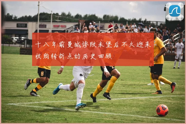 十八年前曼城惨败米堡后不久迎来收购转折点的历史回顾